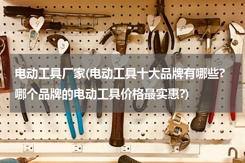 电动工具厂家(电动工具十大品牌有哪些?哪个品牌的电动工具价格最实惠?)