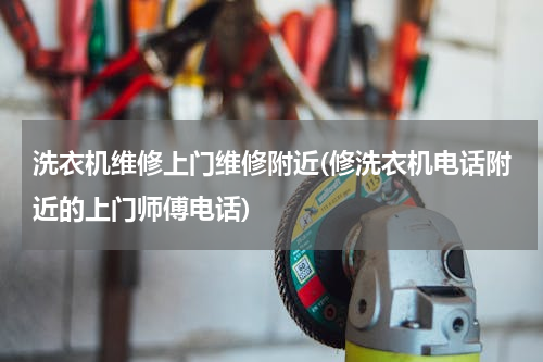 洗衣机维修上门维修附近(修洗衣机电话附近的上门师傅电话)