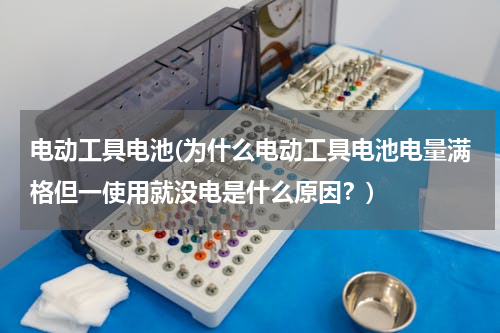 电动工具电池(为什么电动工具电池电量满格但一使用就没电是什么原因？)