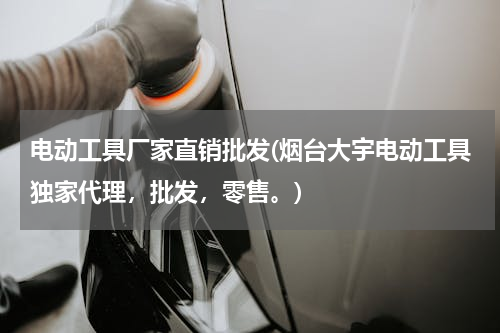 电动工具厂家直销批发(烟台大宇电动工具独家代理，批发，零售。)