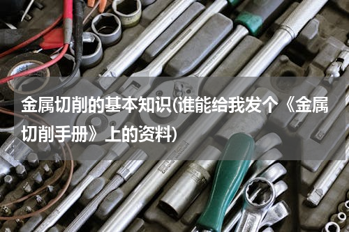 金属切削的基本知识(谁能给我发个《金属切削手册》上的资料)
