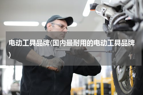 电动工具品牌(国内最耐用的电动工具品牌)