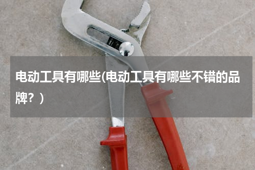 电动工具有哪些(电动工具有哪些不错的品牌？)
