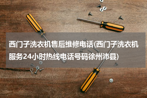 西门子洗衣机售后维修电话(西门子洗衣机服务24小时热线电话号码徐州沛县)