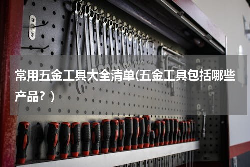 常用五金工具大全清单(五金工具包括哪些产品？)