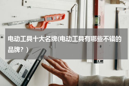 电动工具十大名牌(电动工具有哪些不错的品牌？)