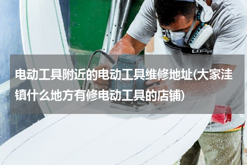 电动工具附近的电动工具维修地址(大家洼镇什么地方有修电动工具的店铺)