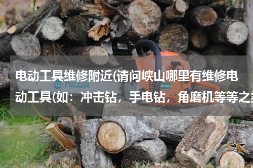 电动工具维修附近(请问峡山哪里有维修电动工具(如：冲击钻，手电钻，角磨机等等之类的…)谢谢)
