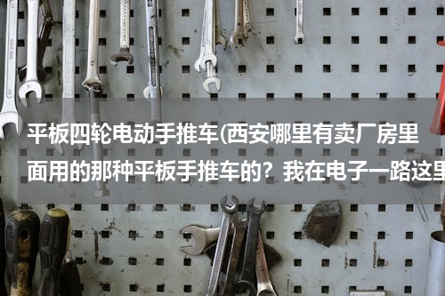 平板四轮电动手推车(西安哪里有卖厂房里面用的那种平板手推车的？我在电子一路这里，最好是附近的，谢谢！)