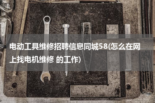 电动工具维修招聘信息同城58(怎么在网上找电机维修 的工作)