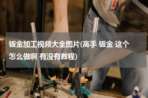 钣金加工视频大全图片(高手 钣金 这个怎么做啊 有没有教程)