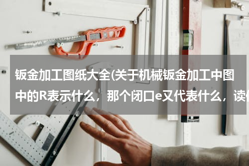 钣金加工图纸大全(关于机械钣金加工中图中的R表示什么，那个闭口e又代表什么，读作什么？)
