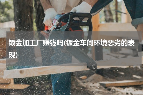 钣金加工厂赚钱吗(钣金车间环境恶劣的表现)
