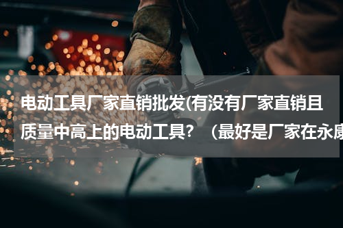 电动工具厂家直销批发(有没有厂家直销且质量中高上的电动工具？（最好是厂家在永康的）)