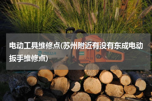 电动工具维修点(苏州附近有没有东成电动扳手维修点)