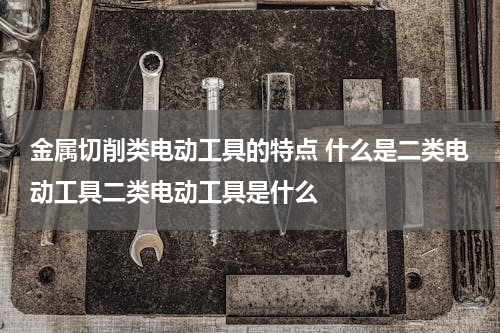 金属切削类电动工具的特点 什么是二类电动工具二类电动工具是什么