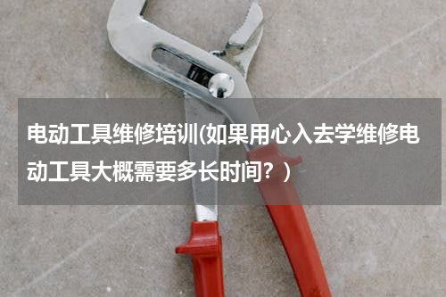 电动工具维修培训(如果用心入去学维修电动工具大概需要多长时间？)