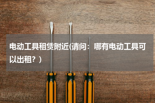 电动工具租赁附近(请问：哪有电动工具可以出租？)