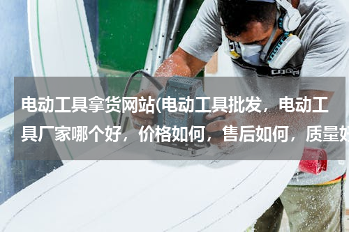 电动工具拿货网站(电动工具批发，电动工具厂家哪个好，价格如何，售后如何，质量好吗？电动工具采购，电动工具公司，最具权威的电动工具网，求解答)