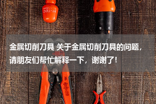 金属切削刀具 关于金属切削刀具的问题，请朋友们帮忙解释一下，谢谢了！