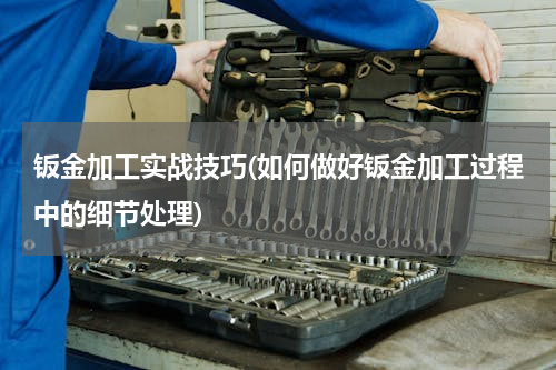 钣金加工实战技巧(如何做好钣金加工过程中的细节处理)