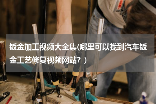 钣金加工视频大全集(哪里可以找到汽车钣金工艺修复视频网站？)