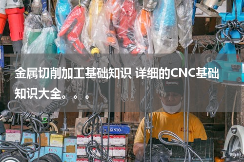 金属切削加工基础知识 详细的CNC基础知识大全。。。