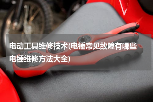电动工具维修技术(电锤常见故障有哪些 电锤维修方法大全)