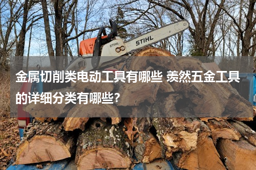 金属切削类电动工具有哪些 羡然五金工具的详细分类有哪些？