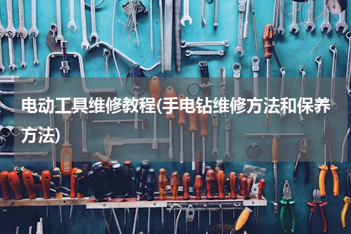 电动工具维修教程(手电钻维修方法和保养方法)