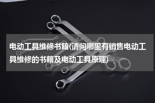 电动工具维修书籍(请问哪里有销售电动工具维修的书籍及电动工具原理)