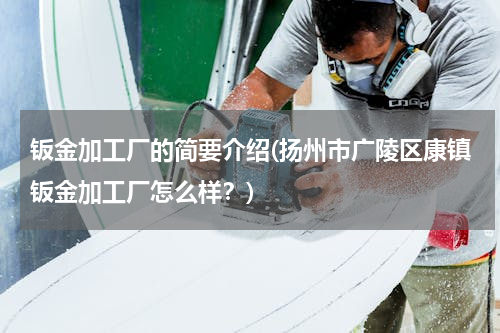 钣金加工厂的简要介绍(扬州市广陵区康镇钣金加工厂怎么样？)