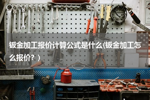 钣金加工报价计算公式是什么(钣金加工怎么报价？)