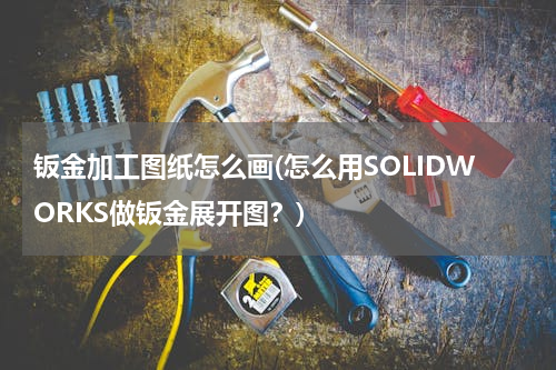 钣金加工图纸怎么画(怎么用SOLIDWORKS做钣金展开图？)