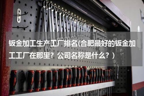 钣金加工生产工厂排名(合肥最好的钣金加工工厂在那里？公司名称是什么？)