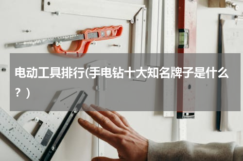 电动工具排行(手电钻十大知名牌子是什么？)
