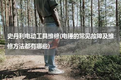 史丹利电动工具维修(电锤的常见故障及维修方法都有哪些)