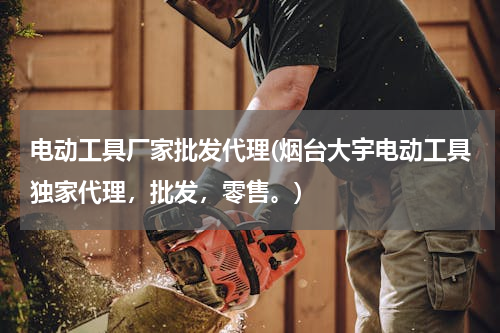 电动工具厂家批发代理(烟台大宇电动工具独家代理，批发，零售。)