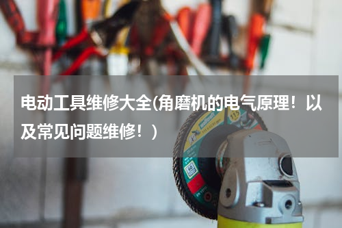 电动工具维修大全(角磨机的电气原理！以及常见问题维修！)