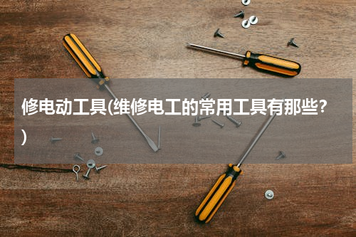 修电动工具(维修电工的常用工具有那些？)