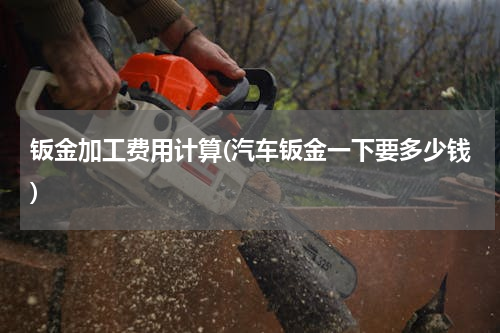 钣金加工费用计算(汽车钣金一下要多少钱)