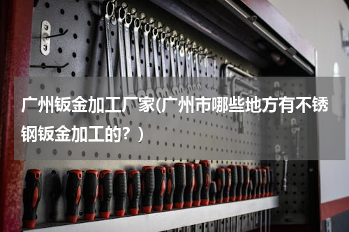 广州钣金加工厂家(广州市哪些地方有不锈钢钣金加工的？)