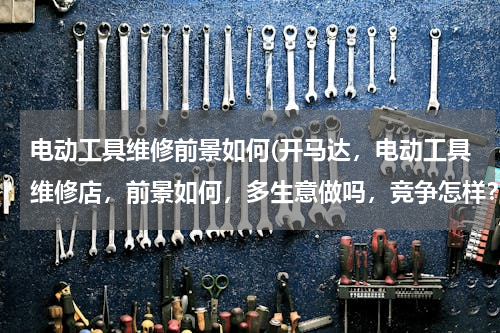 电动工具维修前景如何(开马达，电动工具维修店，前景如何，多生意做吗，竞争怎样？)