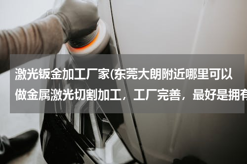 激光钣金加工厂家(东莞大朗附近哪里可以做金属激光切割加工，工厂完善，最好是拥有德国的激光设备。)