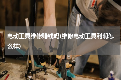 电动工具维修赚钱吗(维修电动工具利润怎么样)