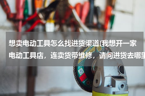 想卖电动工具怎么找进货渠道(我想开一家电动工具店，连卖货带维修，请问进货去哪里找经销商啊？还有一般经销商能帮助铺货吗？)