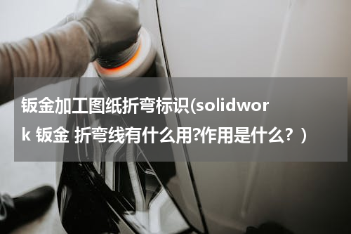 钣金加工图纸折弯标识(solidwork 钣金 折弯线有什么用?作用是什么？)