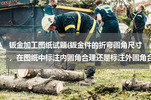 钣金加工图纸试题(钣金件的折弯圆角尺寸，在图纸中标注内圆角合理还是标注外圆角合理？)