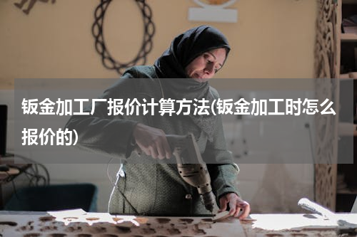钣金加工厂报价计算方法(钣金加工时怎么报价的)