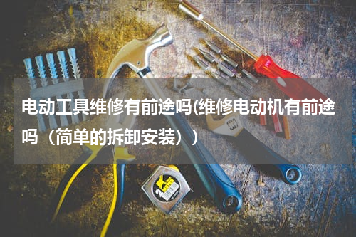 电动工具维修有前途吗(维修电动机有前途吗（简单的拆卸安装）)